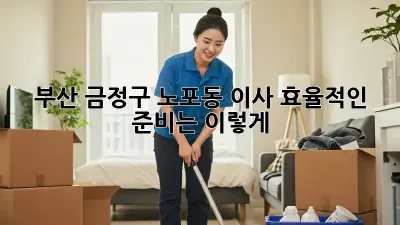 부산 금정구 노포동 이사, 효율적인 준비는 이렇게!